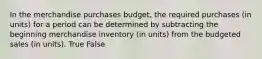 In the merchandise purchases budget, the required purchases (in units) for a period can be determined by subtracting the beginning merchandise inventory (in units) from the budgeted sales (in units). True False