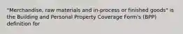 "Merchandise, raw materials and in-process or finished goods" is the Building and Personal Property Coverage Form's (BPP) definition for