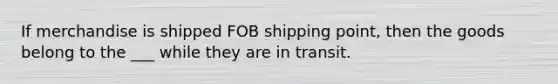 If merchandise is shipped FOB shipping point, then the goods belong to the ___ while they are in transit.