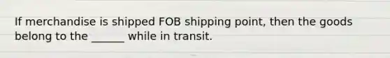 If merchandise is shipped FOB shipping point, then the goods belong to the ______ while in transit.