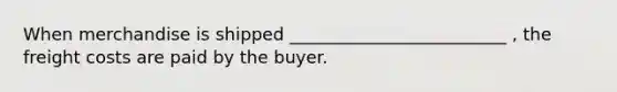 When merchandise is shipped _________________________ , the freight costs are paid by the buyer.