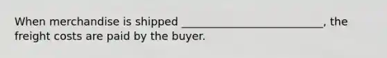 When merchandise is shipped __________________________, the freight costs are paid by the buyer.