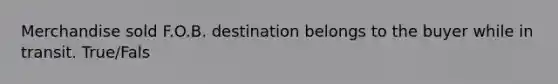 Merchandise sold F.O.B. destination belongs to the buyer while in transit. True/Fals