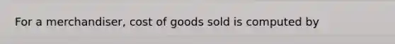 For a merchandiser, cost of goods sold is computed by