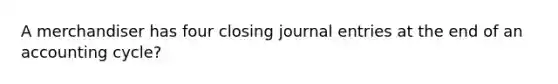 A merchandiser has four closing journal entries at the end of an accounting cycle?