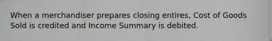 When a merchandiser prepares closing entires, Cost of Goods Sold is credited and Income Summary is debited.