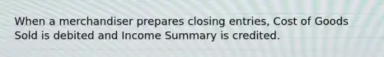 When a merchandiser prepares closing entries, Cost of Goods Sold is debited and Income Summary is credited.