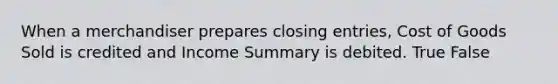 When a merchandiser prepares closing entries, Cost of Goods Sold is credited and Income Summary is debited. True False