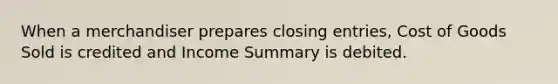 When a merchandiser prepares closing entries, Cost of Goods Sold is credited and Income Summary is debited.