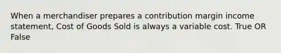 When a merchandiser prepares a contribution margin income​ statement, Cost of Goods Sold is always a variable cost. True OR False