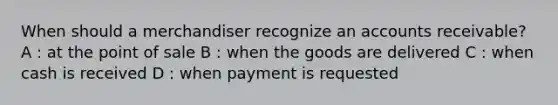 When should a merchandiser recognize an accounts receivable? A : at the point of sale B : when the goods are delivered C : when cash is received D : when payment is requested