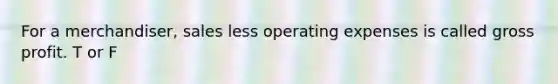 For a merchandiser, sales less operating expenses is called gross profit. T or F