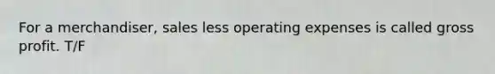 For a merchandiser, sales less operating expenses is called gross profit. T/F