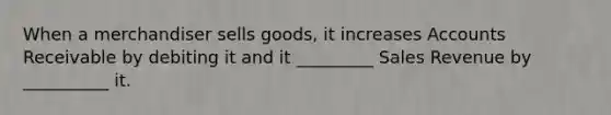 When a merchandiser sells goods, it increases Accounts Receivable by debiting it and it _________ Sales Revenue by __________ it.