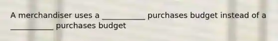 A merchandiser uses a ___________ purchases budget instead of a ___________ purchases budget