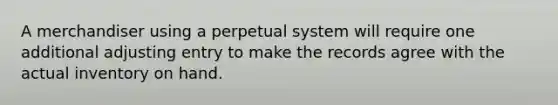 A merchandiser using a perpetual system will require one additional adjusting entry to make the records agree with the actual inventory on hand.