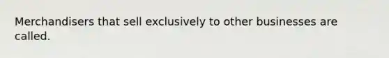 Merchandisers that sell exclusively to other businesses are called.