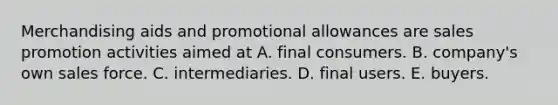 Merchandising aids and promotional allowances are sales promotion activities aimed at A. final consumers. B. company's own sales force. C. intermediaries. D. final users. E. buyers.