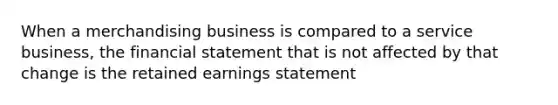 When a merchandising business is compared to a service business, the financial statement that is not affected by that change is the retained earnings statement