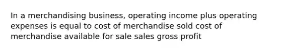 In a merchandising business, operating income plus operating expenses is equal to cost of merchandise sold cost of merchandise available for sale sales <a href='https://www.questionai.com/knowledge/klIB6Lsdwh-gross-profit' class='anchor-knowledge'>gross profit</a>