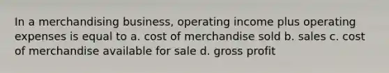 In a merchandising business, operating income plus operating expenses is equal to a. cost of merchandise sold b. sales c. cost of merchandise available for sale d. gross profit