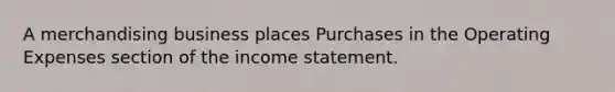 A merchandising business places Purchases in the Operating Expenses section of the income statement.