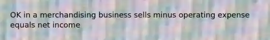 OK in a merchandising business sells minus operating expense equals net income