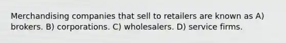 Merchandising companies that sell to retailers are known as A) brokers. B) corporations. C) wholesalers. D) service firms.