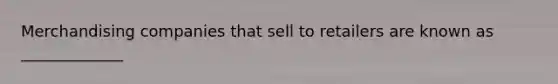 Merchandising companies that sell to retailers are known as _____________