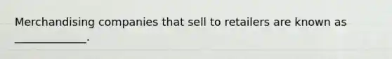 Merchandising companies that sell to retailers are known as _____________.