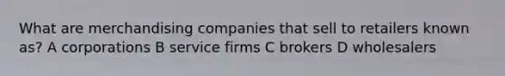 What are merchandising companies that sell to retailers known as? A corporations B service firms C brokers D wholesalers