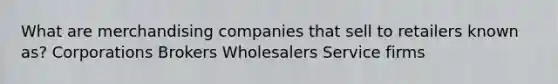 What are merchandising companies that sell to retailers known as? Corporations Brokers Wholesalers Service firms