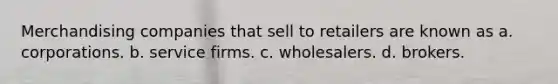 Merchandising companies that sell to retailers are known as a. corporations. b. service firms. c. wholesalers. d. brokers.