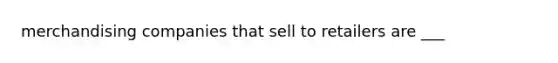 merchandising companies that sell to retailers are ___