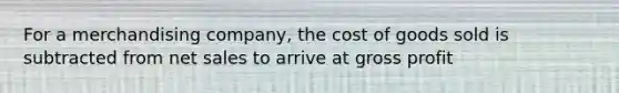 For a merchandising company, the cost of goods sold is subtracted from net sales to arrive at gross profit