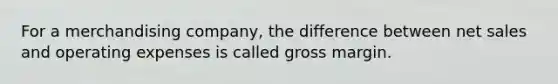 For a merchandising company, the difference between net sales and operating expenses is called gross margin.