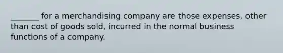 _______ for a merchandising company are those expenses, other than cost of goods sold, incurred in the normal business functions of a company.