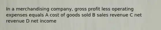 In a merchandising company, gross profit less operating expenses equals A cost of goods sold B sales revenue C net revenue D net income