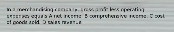 In a merchandising company, gross profit less operating expenses equals A net income. B comprehensive income. C cost of goods sold. D sales revenue