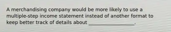 A merchandising company would be more likely to use a multiple-step income statement instead of another format to keep better track of details about ___________________.