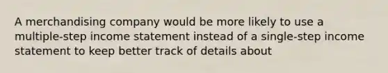 A merchandising company would be more likely to use a multiple-step income statement instead of a single-step income statement to keep better track of details about