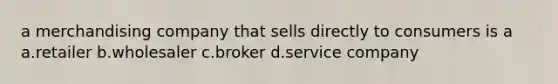 a merchandising company that sells directly to consumers is a a.retailer b.wholesaler c.broker d.service company