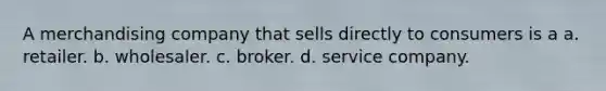 A merchandising company that sells directly to consumers is a a. retailer. b. wholesaler. c. broker. d. service company.