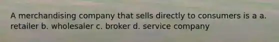 A merchandising company that sells directly to consumers is a a. retailer b. wholesaler c. broker d. service company