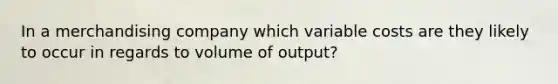 In a merchandising company which variable costs are they likely to occur in regards to volume of output?