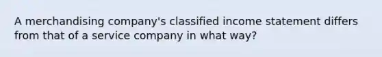 A merchandising company's classified income statement differs from that of a service company in what way?