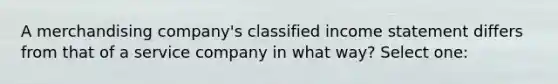 A merchandising company's classified income statement differs from that of a service company in what way? Select one: