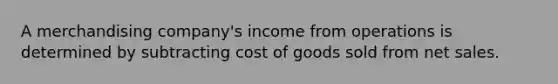 A merchandising company's income from operations is determined by subtracting cost of goods sold from net sales.