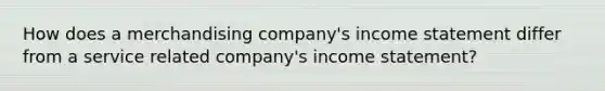 How does a merchandising company's income statement differ from a service related company's income statement?