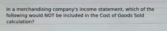 In a merchandising company's income statement, which of the following would NOT be included in the Cost of Goods Sold calculation?